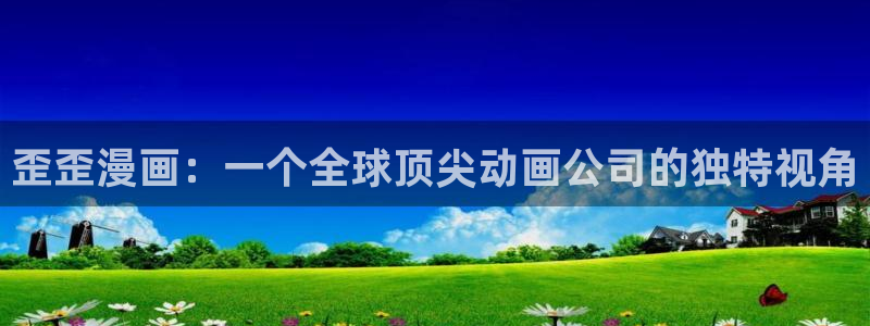 歪歪漫画网站免费看：歪歪漫画：一个全球顶尖动画公司的独特视角